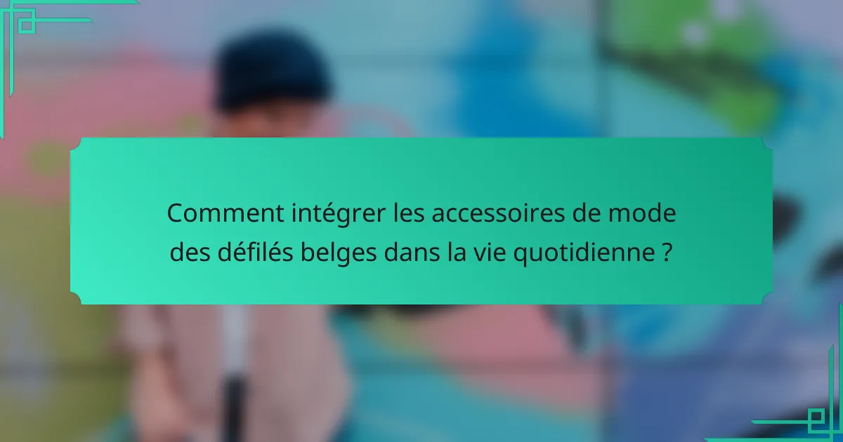 Comment intégrer les accessoires de mode des défilés belges dans la vie quotidienne ?