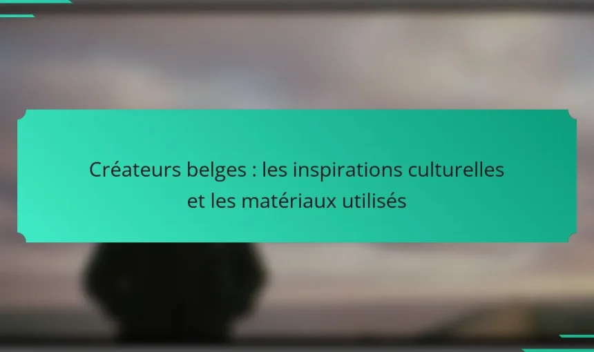Créateurs belges : les inspirations culturelles et les matériaux utilisés