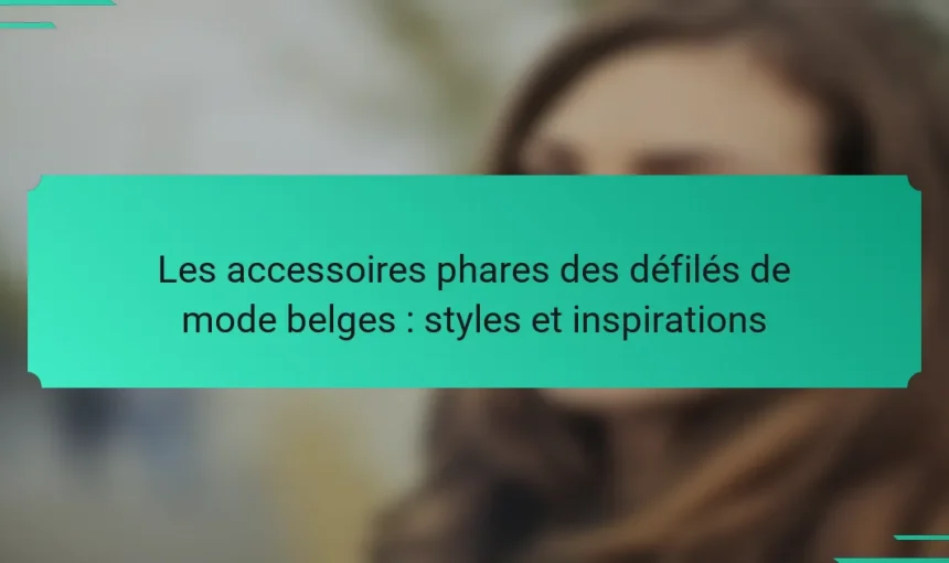 Les accessoires phares des défilés de mode belges : styles et inspirations