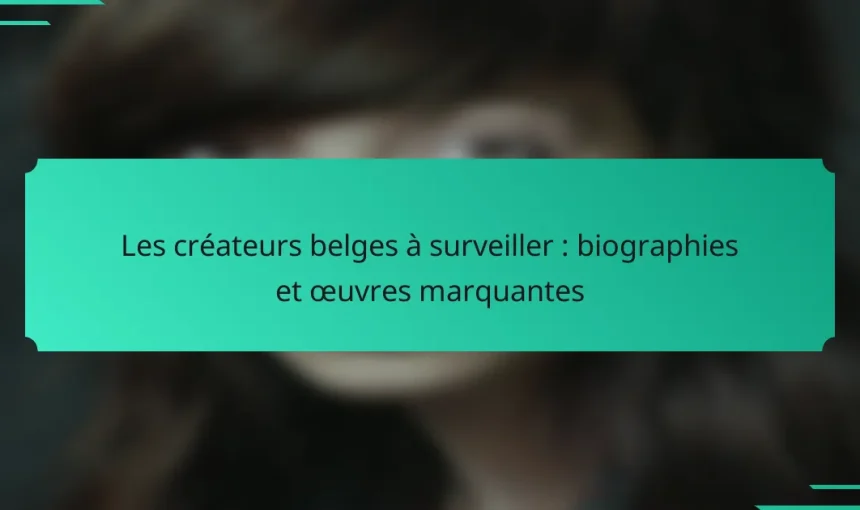 Les créateurs belges à surveiller : biographies et œuvres marquantes