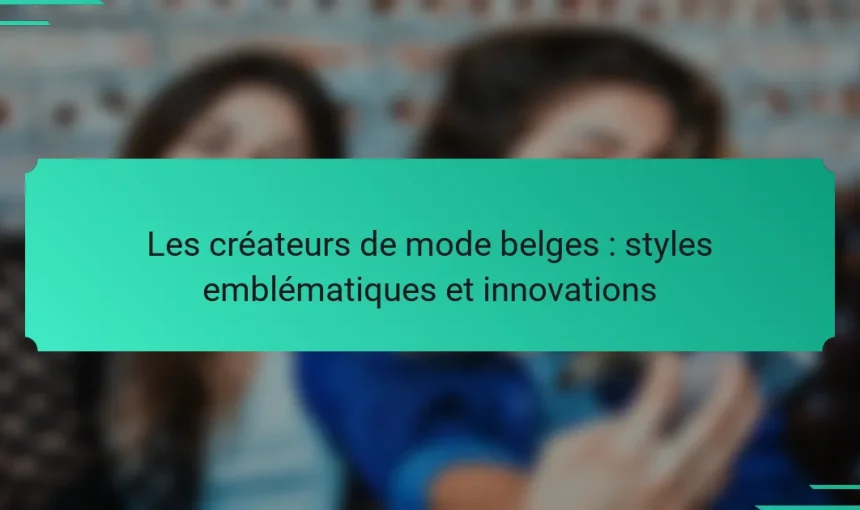 Les créateurs de mode belges : styles emblématiques et innovations