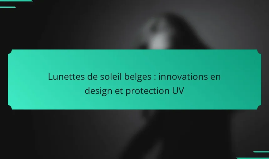 Lunettes de soleil belges : innovations en design et protection UV